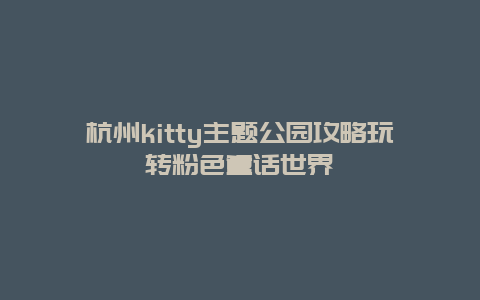 杭州kitty主题公园攻略玩转粉色童话世界