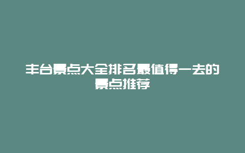 丰台景点大全排名最值得一去的景点推荐