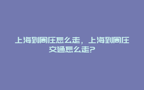 上海到周庄怎么走，上海到周庄交通怎么走?