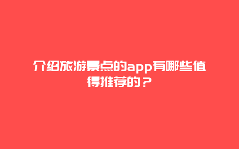 介绍旅游景点的app有哪些值得推荐的？