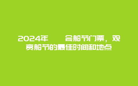 2024年溱潼会船节门票，观赏船节的最佳时间和地点