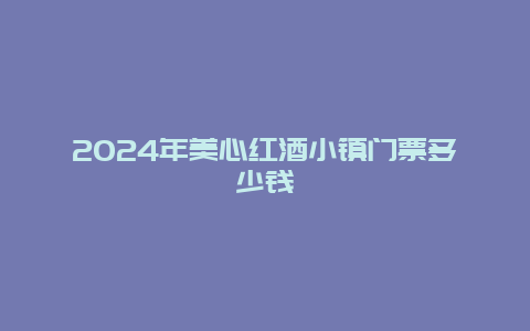 2024年美心红酒小镇门票多少钱