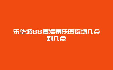 乐华城88度温泉乐园夜场几点到几点