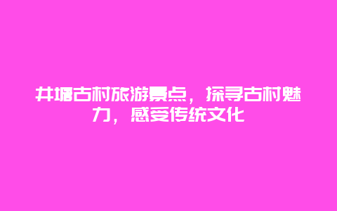 井塘古村旅游景点，探寻古村魅力，感受传统文化