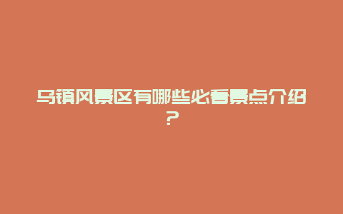 乌镇风景区有哪些必看景点介绍？