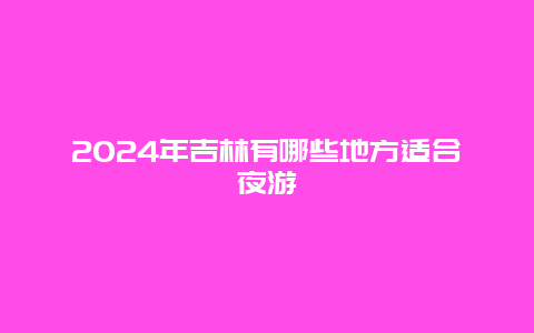 2024年吉林有哪些地方适合夜游