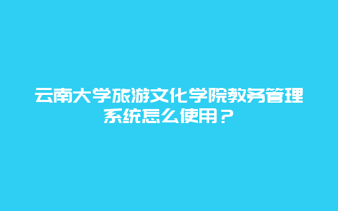 云南大学旅游文化学院教务管理系统怎么使用？