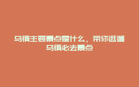 乌镇主要景点是什么，带你逛遍乌镇必去景点