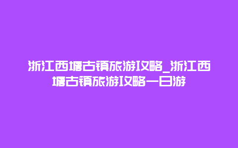 浙江西塘古镇旅游攻略_浙江西塘古镇旅游攻略一日游