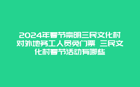 2024年春节崇明三民文化村对外地务工人员免门票 三民文化村春节活动有哪些