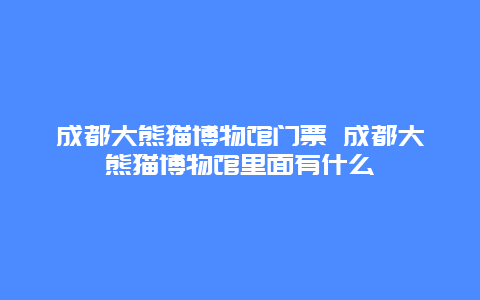 成都大熊猫博物馆门票 成都大熊猫博物馆里面有什么