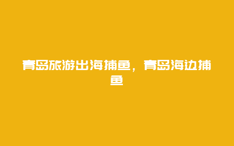 青岛旅游出海捕鱼，青岛海边捕鱼