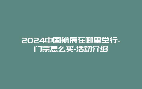 2024中国航展在哪里举行-门票怎么买-活动介绍