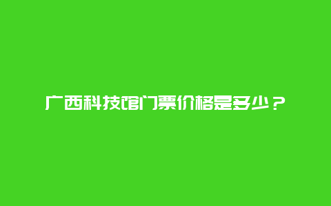 广西科技馆门票价格是多少？