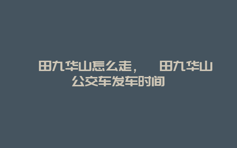 莆田九华山怎么走，莆田九华山公交车发车时间