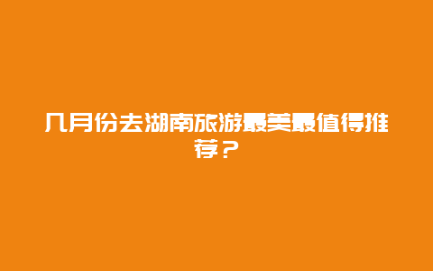 几月份去湖南旅游最美最值得推荐？