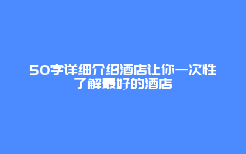 50字详细介绍酒店让你一次性了解最好的酒店