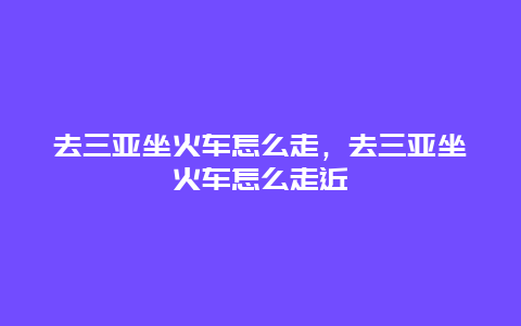 去三亚坐火车怎么走，去三亚坐火车怎么走近