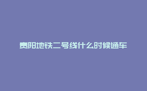 贵阳地铁二号线什么时候通车