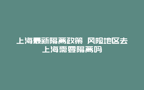 上海最新隔离政策 风险地区去上海需要隔离吗