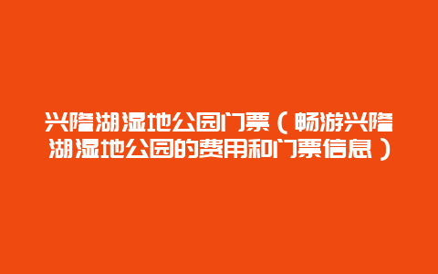 兴隆湖湿地公园门票（畅游兴隆湖湿地公园的费用和门票信息）