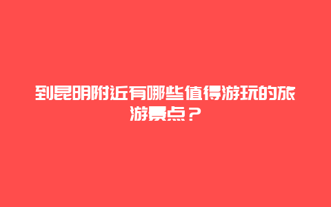 到昆明附近有哪些值得游玩的旅游景点？