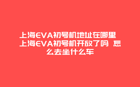 上海EVA初号机地址在哪里 上海EVA初号机开放了吗 怎么去坐什么车