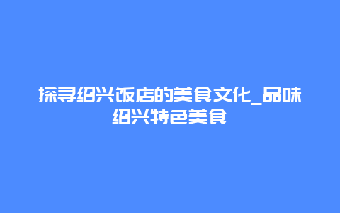 探寻绍兴饭店的美食文化_品味绍兴特色美食