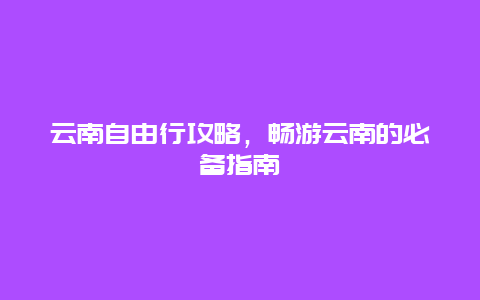 云南自由行攻略，畅游云南的必备指南