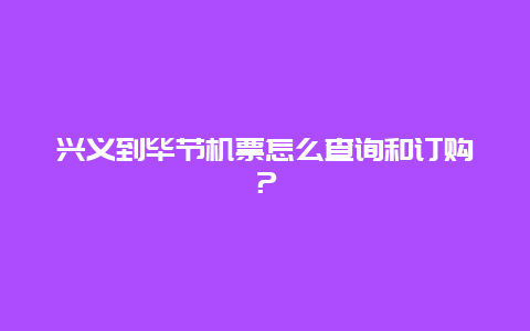 兴义到毕节机票怎么查询和订购？