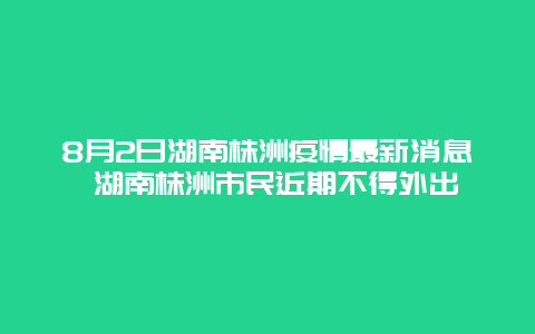 8月2日湖南株洲疫情最新消息 湖南株洲市民近期不得外出