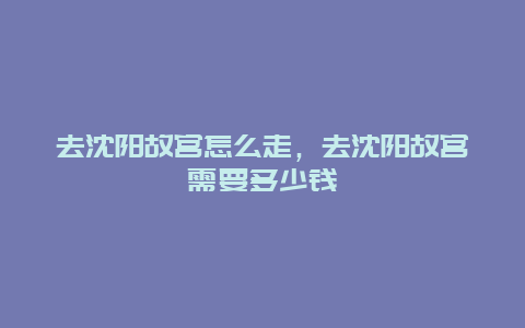 去沈阳故宫怎么走，去沈阳故宫需要多少钱