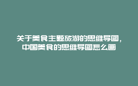 关于美食主题旅游的思维导图，中国美食的思维导图怎么画