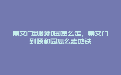 崇文门到颐和园怎么走，崇文门到颐和园怎么走地铁