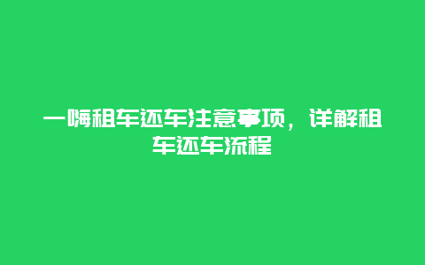 一嗨租车还车注意事项，详解租车还车流程