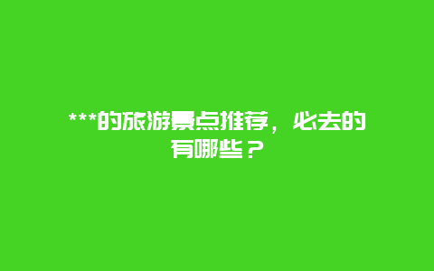 ***的旅游景点推荐，必去的有哪些？