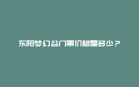 东阳梦幻谷门票价格是多少？