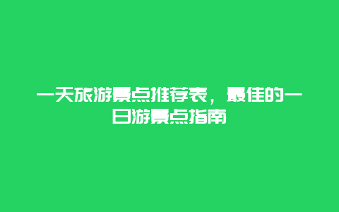 一天旅游景点推荐表，最佳的一日游景点指南