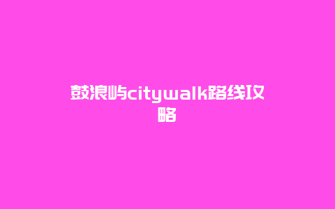 鼓浪屿citywalk路线攻略