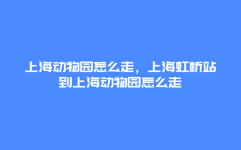 上海动物园怎么走，上海虹桥站到上海动物园怎么走