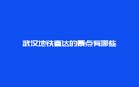 武汉地铁直达的景点有哪些