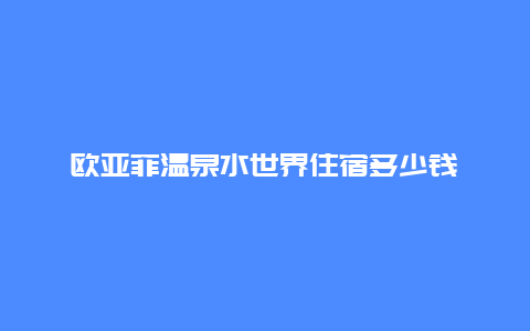 欧亚菲温泉水世界住宿多少钱