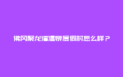 佛冈聚龙湾温泉度假村怎么样？