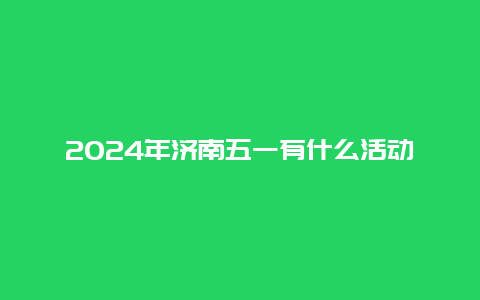 2024年济南五一有什么活动