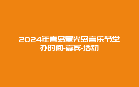 2024年青岛星光岛音乐节举办时间-嘉宾-活动