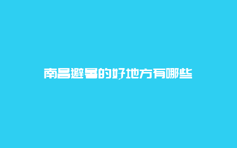 南昌避暑的好地方有哪些