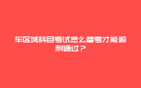 车区域科目考试怎么备考才能顺利通过？