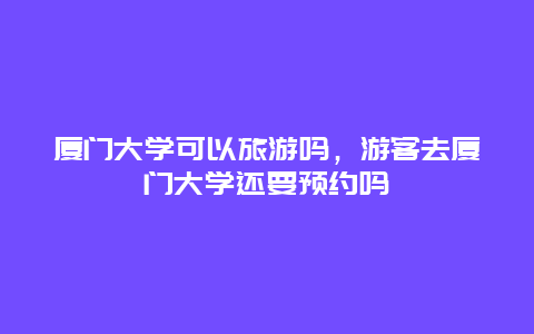 厦门大学可以旅游吗，游客去厦门大学还要预约吗