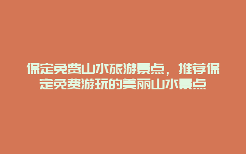 保定免费山水旅游景点，推荐保定免费游玩的美丽山水景点