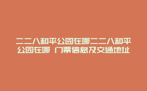 二二八和平公园在哪二二八和平公园在哪 门票信息及交通地址